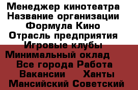 Менеджер кинотеатра › Название организации ­ Формула Кино › Отрасль предприятия ­ Игровые клубы › Минимальный оклад ­ 1 - Все города Работа » Вакансии   . Ханты-Мансийский,Советский г.